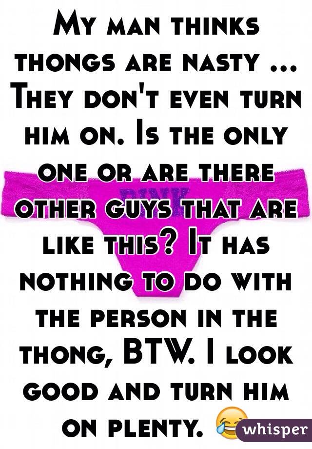 My man thinks thongs are nasty ... They don't even turn him on. Is the only one or are there other guys that are like this? It has nothing to do with the person in the thong, BTW. I look good and turn him on plenty. 😂