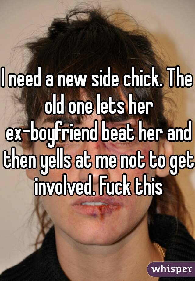 I need a new side chick. The old one lets her ex-boyfriend beat her and then yells at me not to get involved. Fuck this