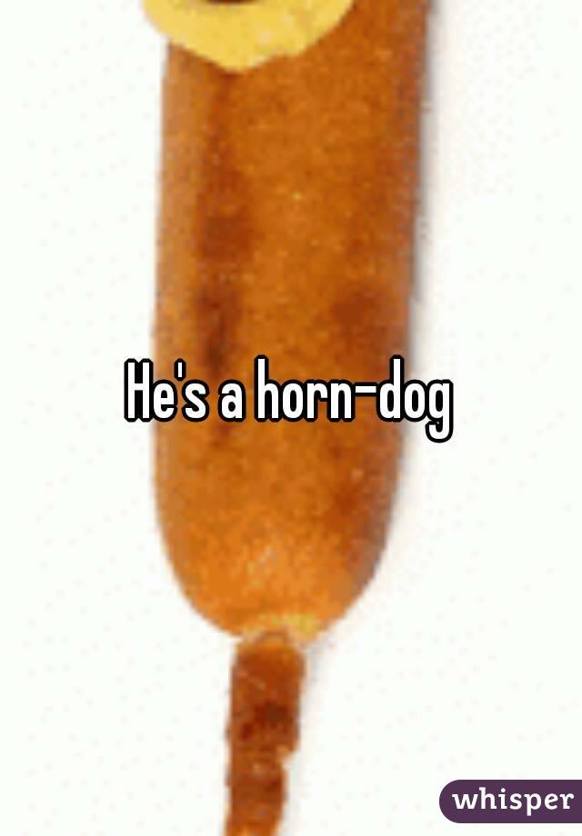 He's a horn-dog