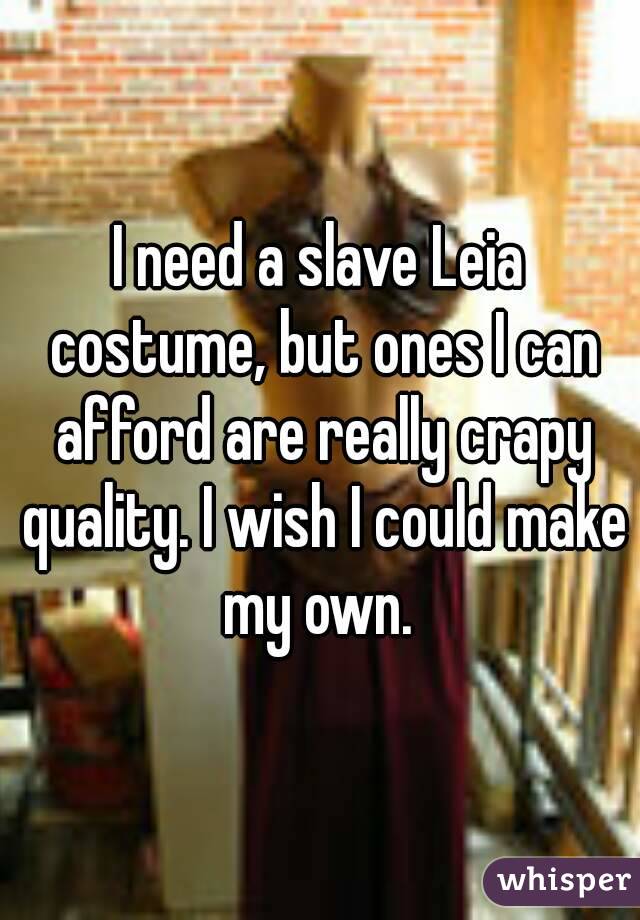 I need a slave Leia costume, but ones I can afford are really crapy quality. I wish I could make my own. 