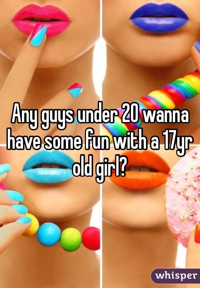 Any guys under 20 wanna have some fun with a 17yr old girl? 