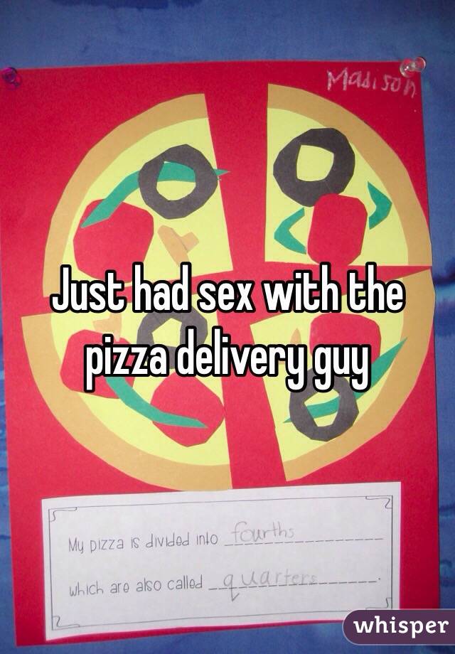 Just had sex with the pizza delivery guy 