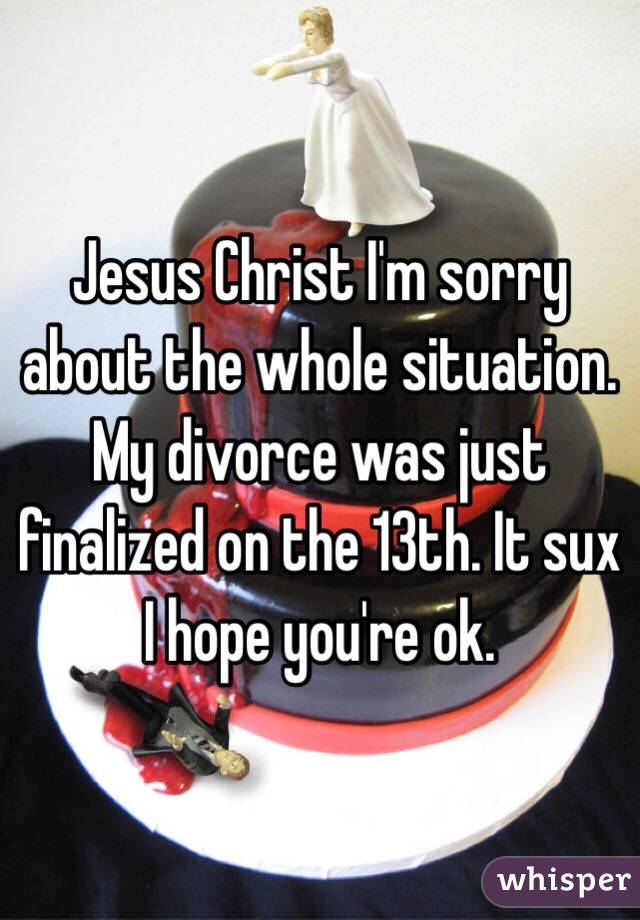Jesus Christ I'm sorry about the whole situation. My divorce was just finalized on the 13th. It sux I hope you're ok.