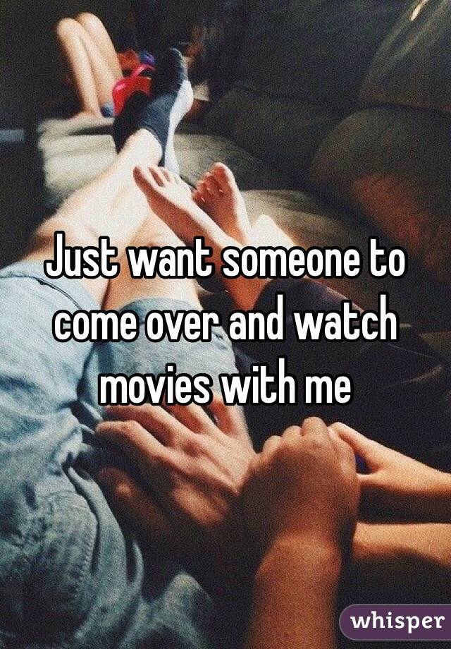 Just want someone to come over and watch movies with me 