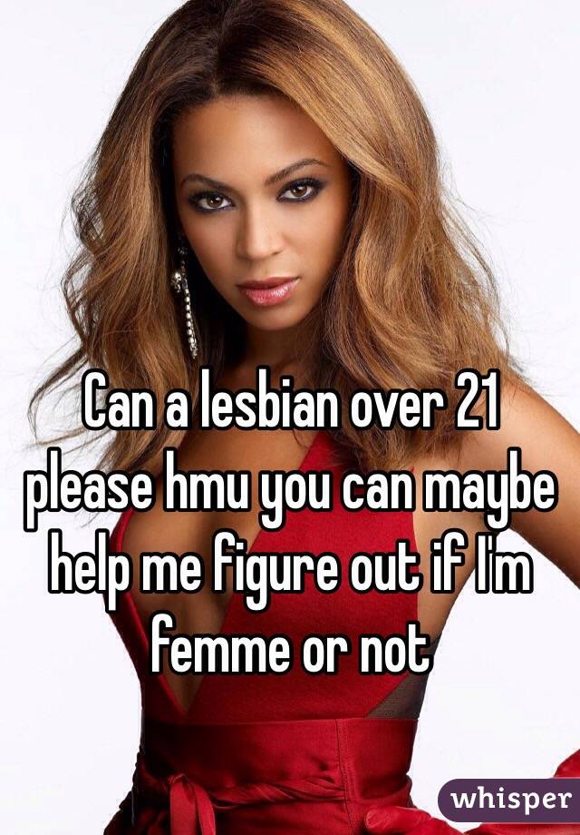 Can a lesbian over 21 please hmu you can maybe help me figure out if I'm femme or not