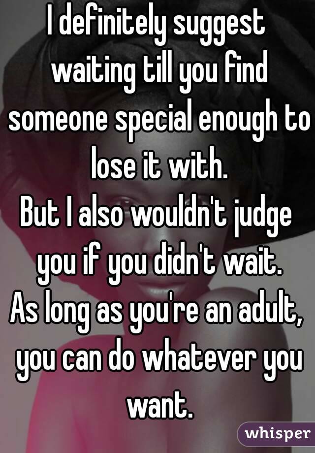 I definitely suggest waiting till you find someone special enough to lose it with.
But I also wouldn't judge you if you didn't wait.
As long as you're an adult, you can do whatever you want.