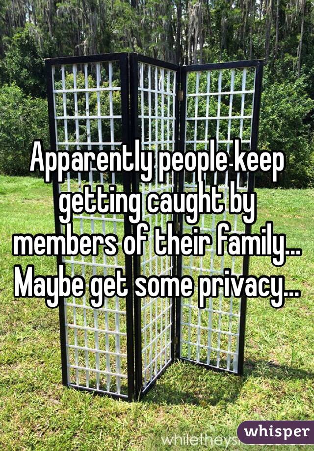 Apparently people keep getting caught by members of their family... Maybe get some privacy...