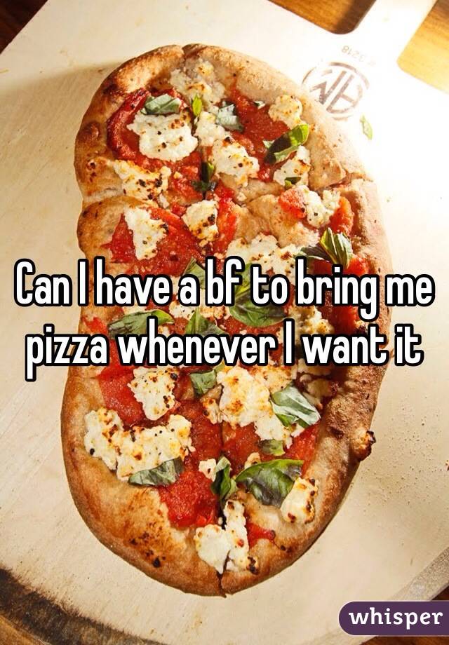 Can I have a bf to bring me pizza whenever I want it