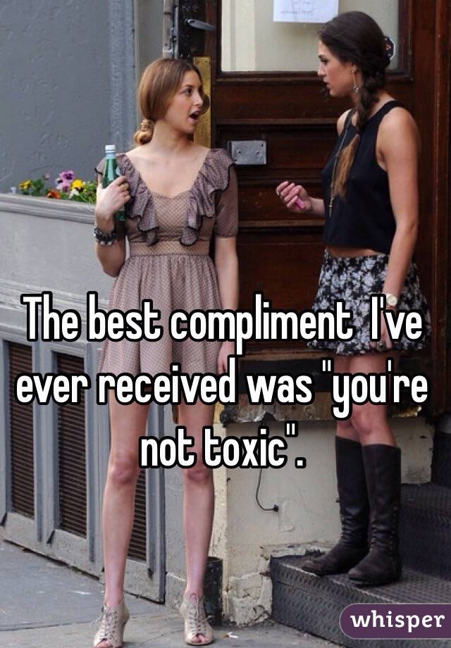 The best compliment  I've ever received was "you're not toxic". 