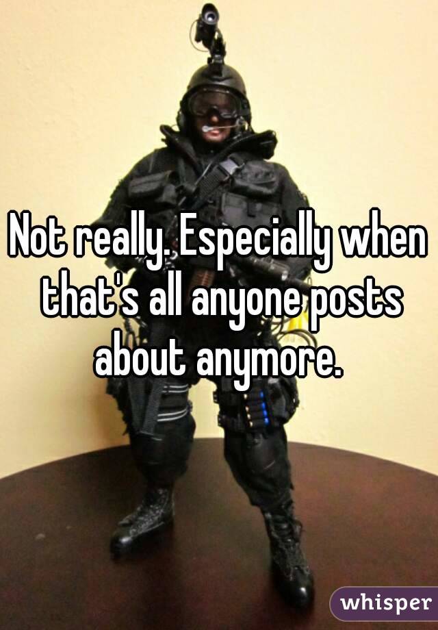 Not really. Especially when that's all anyone posts about anymore. 