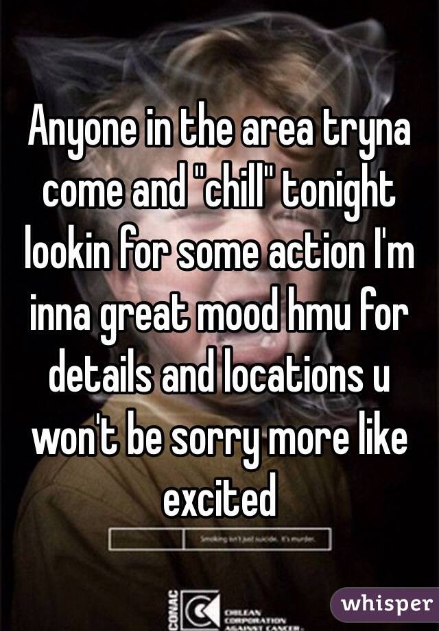 Anyone in the area tryna come and "chill" tonight lookin for some action I'm inna great mood hmu for details and locations u won't be sorry more like excited