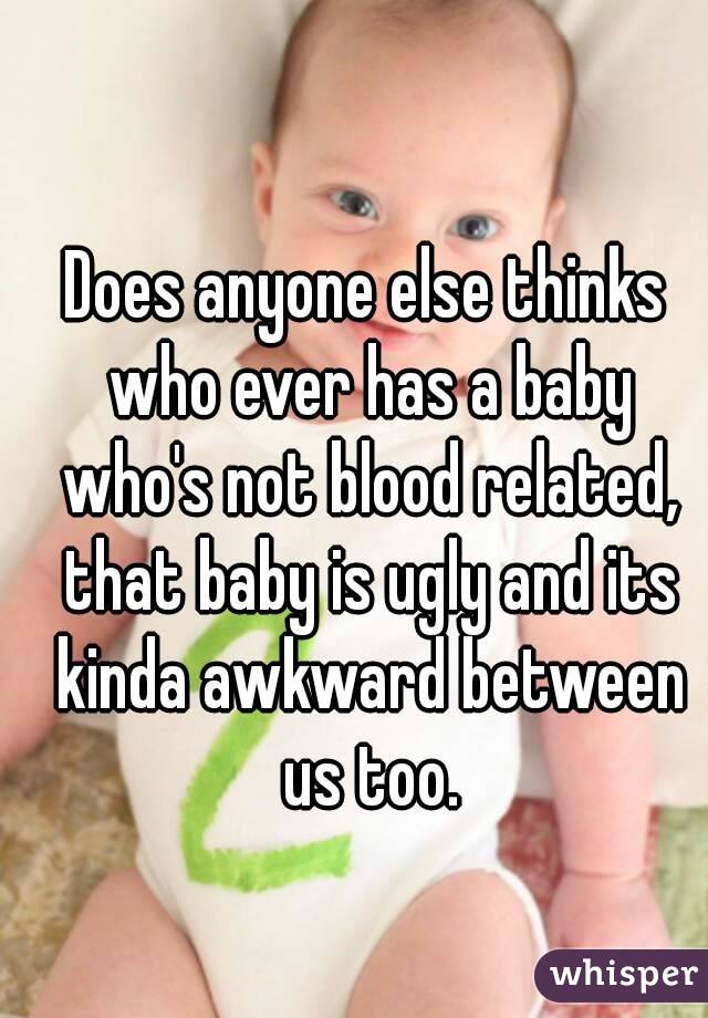 Does anyone else thinks who ever has a baby who's not blood related, that baby is ugly and its kinda awkward between us too.