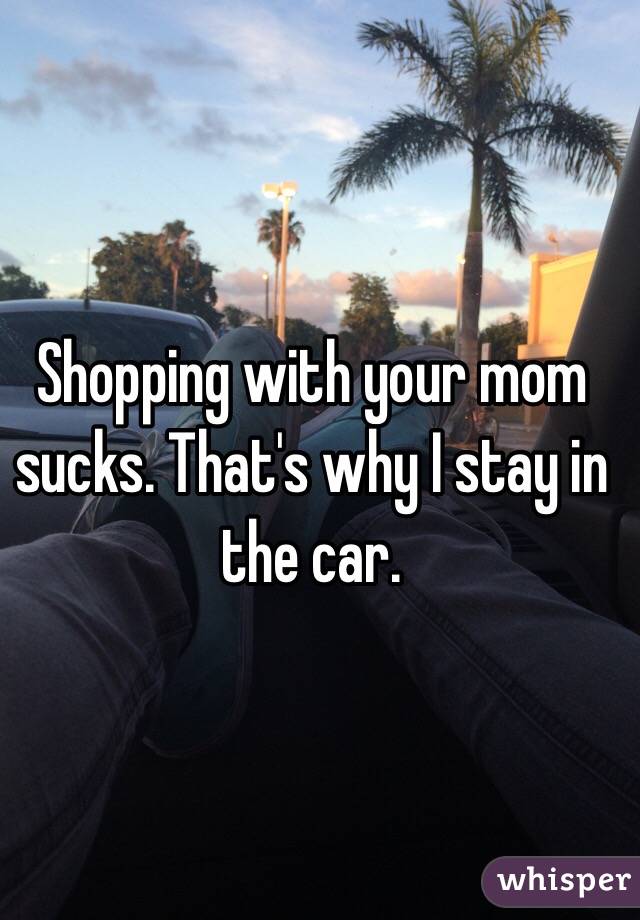 Shopping with your mom sucks. That's why I stay in the car. 