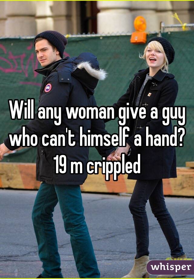 Will any woman give a guy who can't himself a hand? 
19 m crippled 
