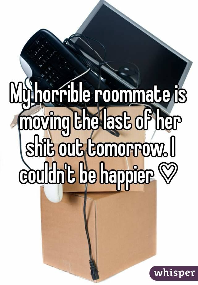 My horrible roommate is moving the last of her shit out tomorrow. I couldn't be happier ♡ 