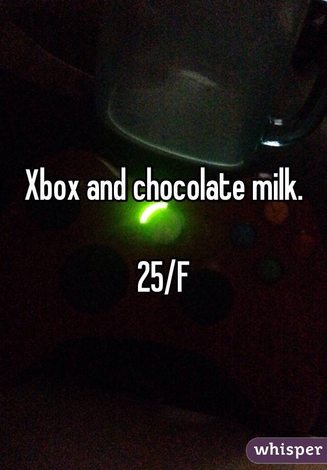 Xbox and chocolate milk.

25/F