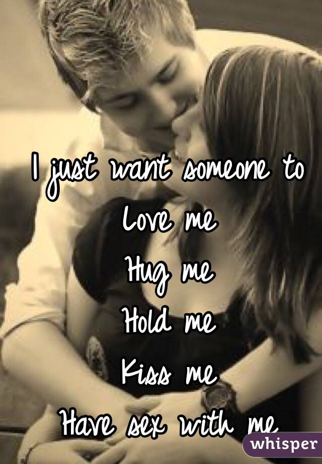 I just want someone to
Love me
Hug me
Hold me
Kiss me
Have sex with me