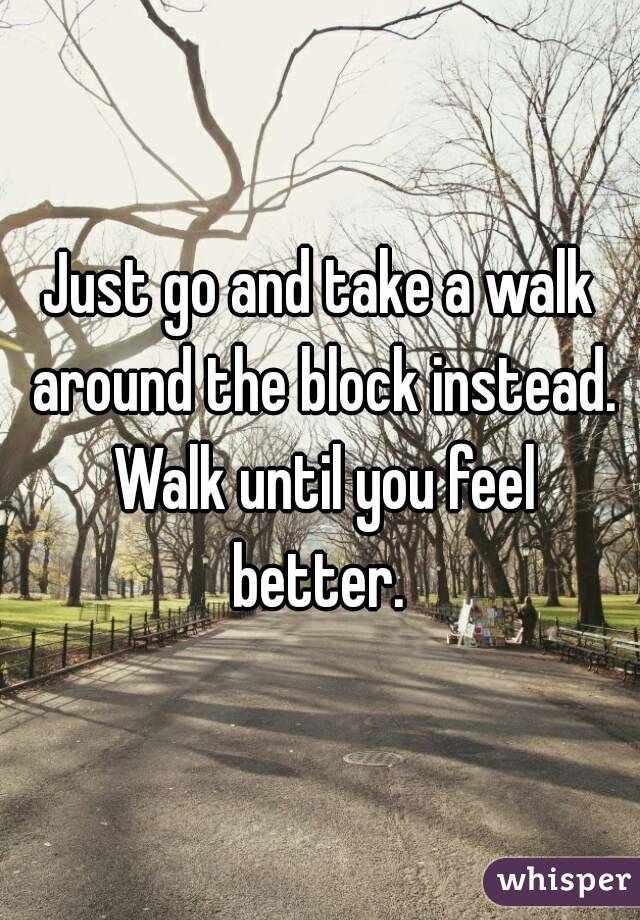 Just go and take a walk around the block instead. Walk until you feel better. 