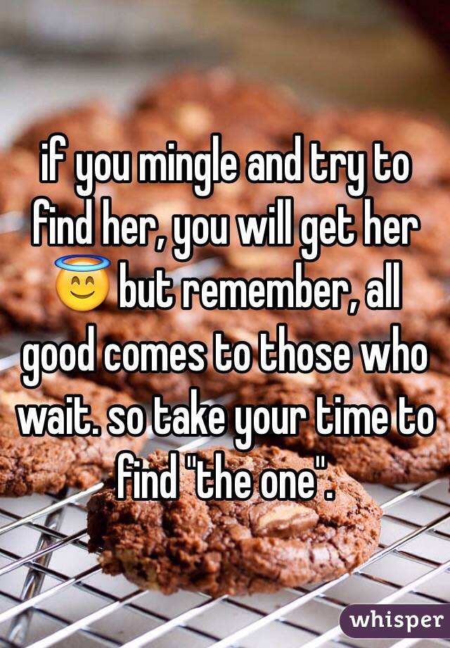 if you mingle and try to find her, you will get her 😇 but remember, all good comes to those who wait. so take your time to find "the one".