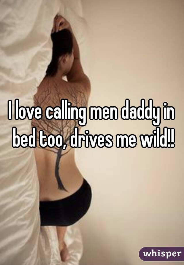 I love calling men daddy in bed too, drives me wild!!
