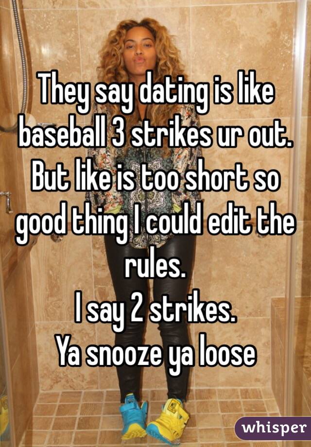 They say dating is like baseball 3 strikes ur out. But like is too short so good thing I could edit the rules.
I say 2 strikes.
Ya snooze ya loose 
