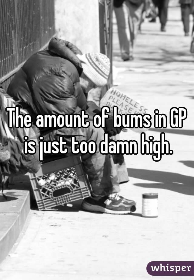 The amount of bums in GP is just too damn high.