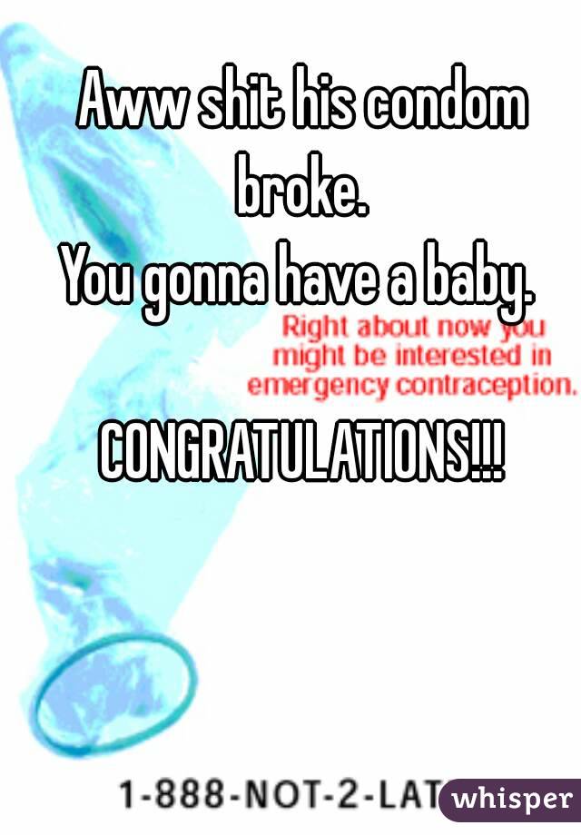 Aww shit his condom broke. 
You gonna have a baby. 

CONGRATULATIONS!!!