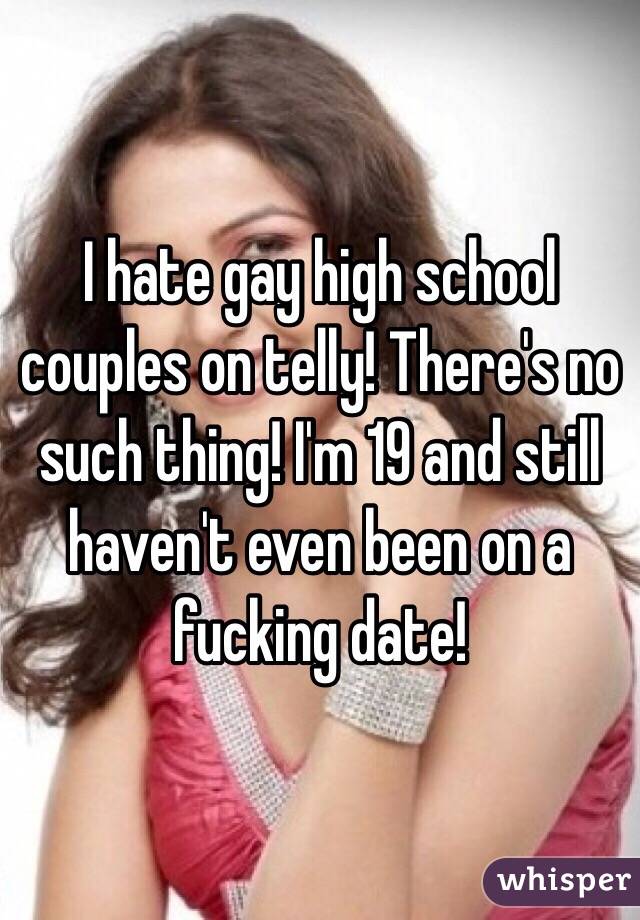 I hate gay high school couples on telly! There's no such thing! I'm 19 and still haven't even been on a fucking date!