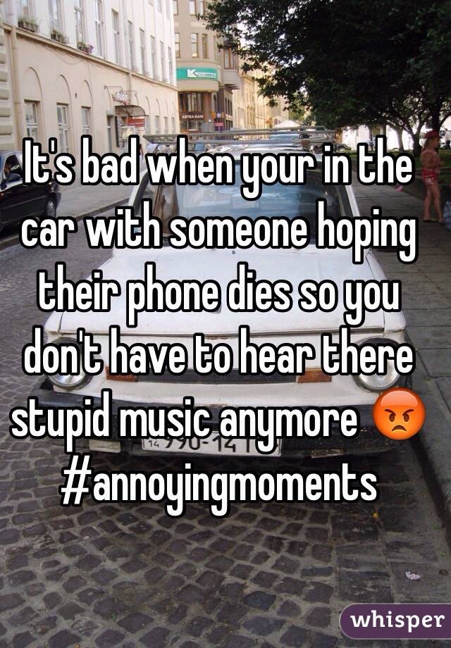 It's bad when your in the car with someone hoping their phone dies so you don't have to hear there stupid music anymore 😡 #annoyingmoments 