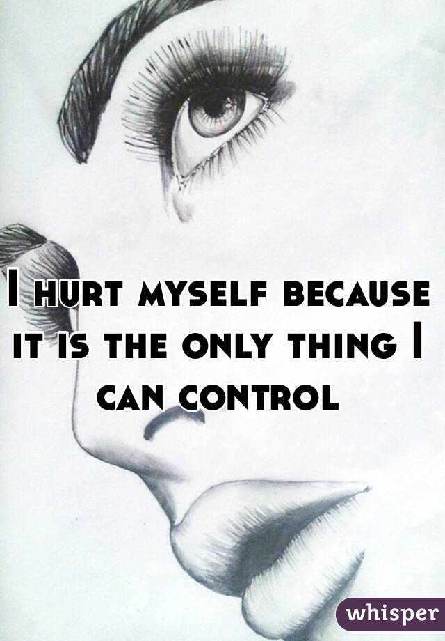I hurt myself because it is the only thing I can control 