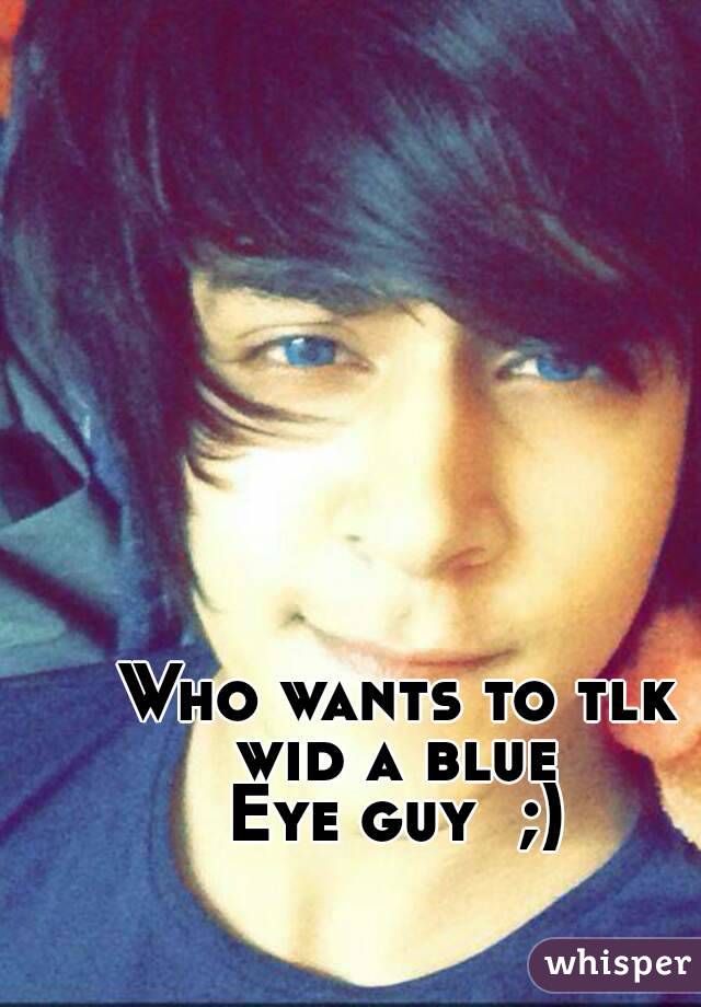 Who wants to tlk wid a blue 
Eye guy  ;)
