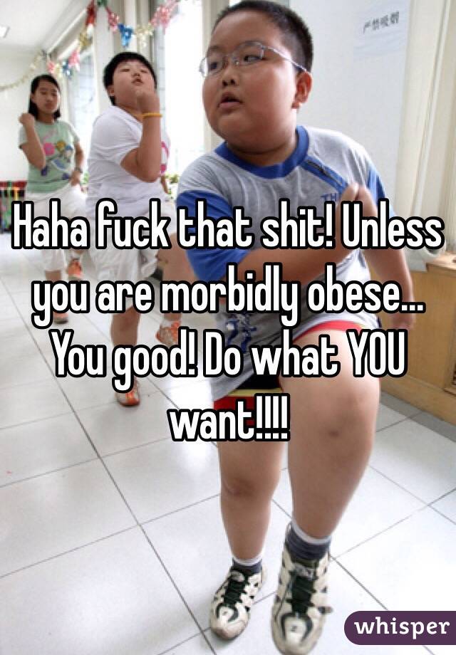 Haha fuck that shit! Unless you are morbidly obese... You good! Do what YOU want!!!!