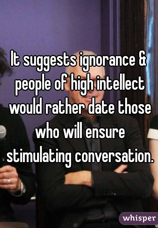 It suggests ignorance & people of high intellect would rather date those who will ensure stimulating conversation.