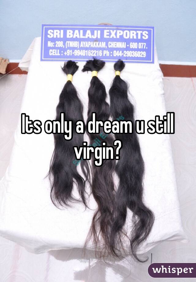 Its only a dream u still virgin?