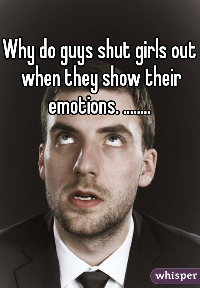 Why do guys shut girls out when they show their emotions. ........ 