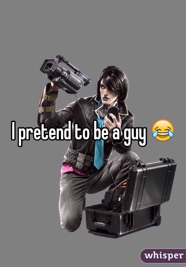 I pretend to be a guy 😂