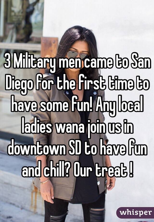 3 Military men came to San Diego for the first time to have some fun! Any local ladies wana join us in downtown SD to have fun and chill? Our treat ! 