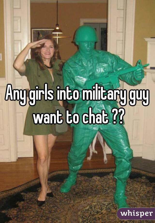 Any girls into military guy want to chat ??