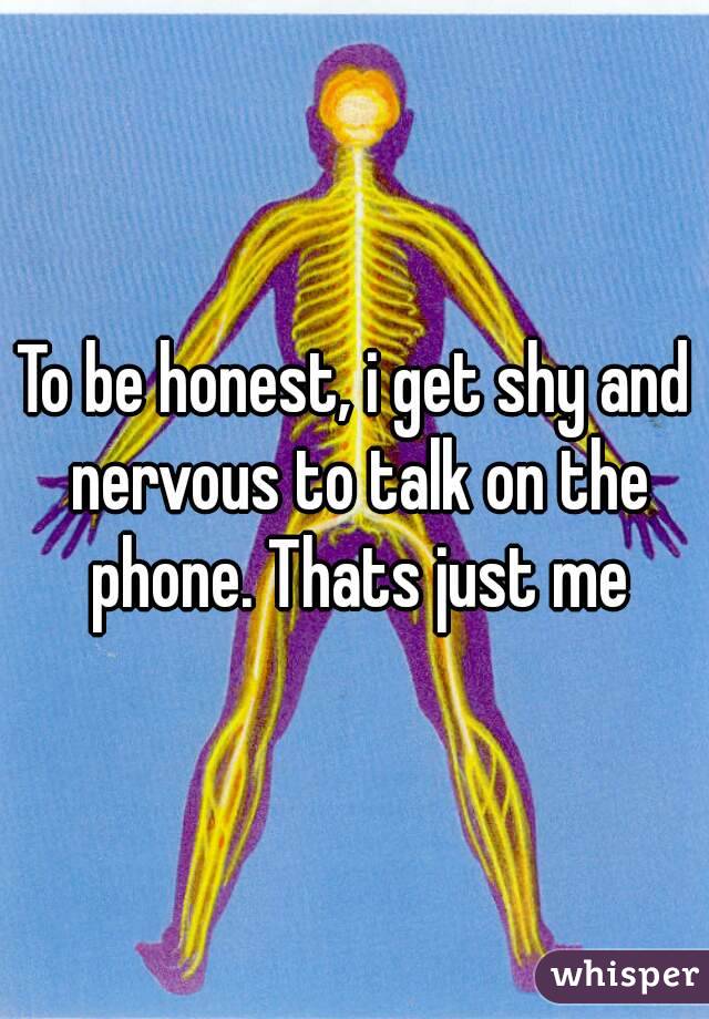 To be honest, i get shy and nervous to talk on the phone. Thats just me