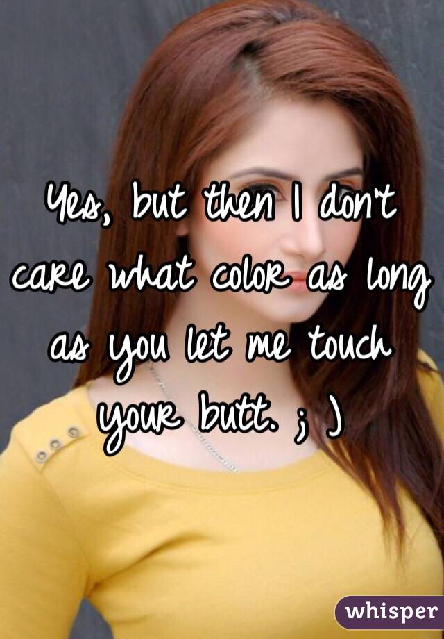 Yes, but then I don't care what color as long as you let me touch your butt. ; )