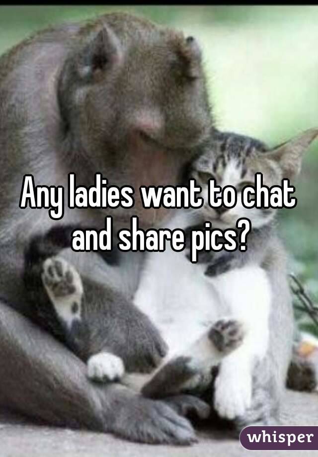 Any ladies want to chat and share pics?