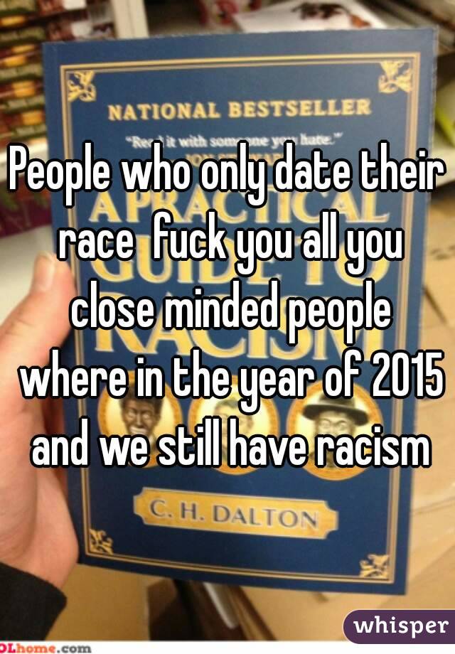 People who only date their race  fuck you all you close minded people where in the year of 2015 and we still have racism