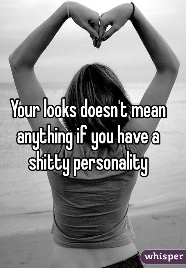 Your looks doesn't mean anything if you have a shitty personality
