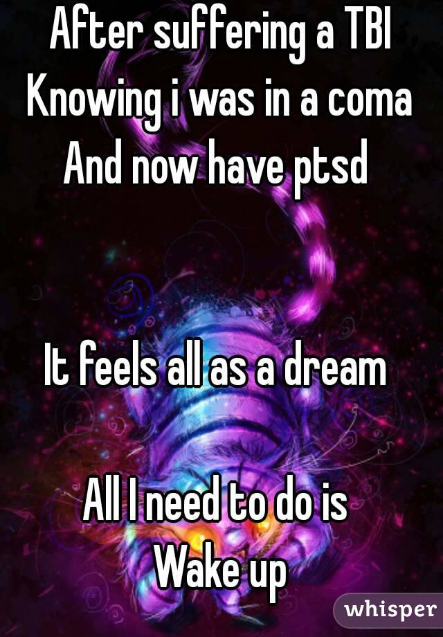 After suffering a TBI
Knowing i was in a coma
And now have ptsd 


It feels all as a dream 

All I need to do is 
Wake up