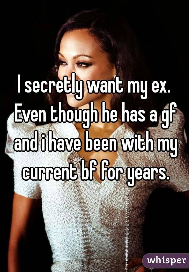 I secretly want my ex. Even though he has a gf and i have been with my current bf for years.