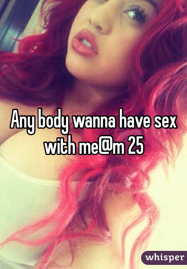 Any body wanna have sex with me@m 25
