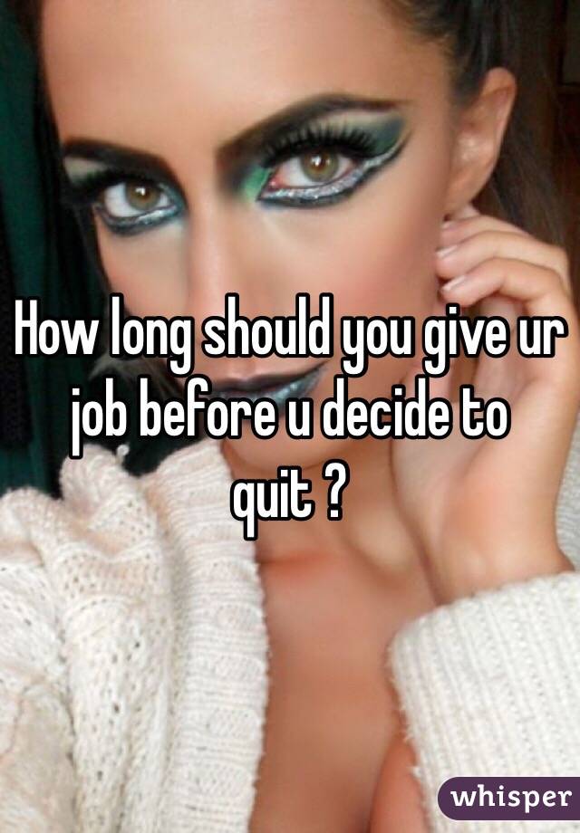 How long should you give ur job before u decide to quit ? 