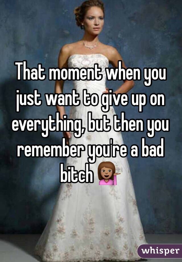 That moment when you just want to give up on everything, but then you remember you're a bad bitch 💁🏽