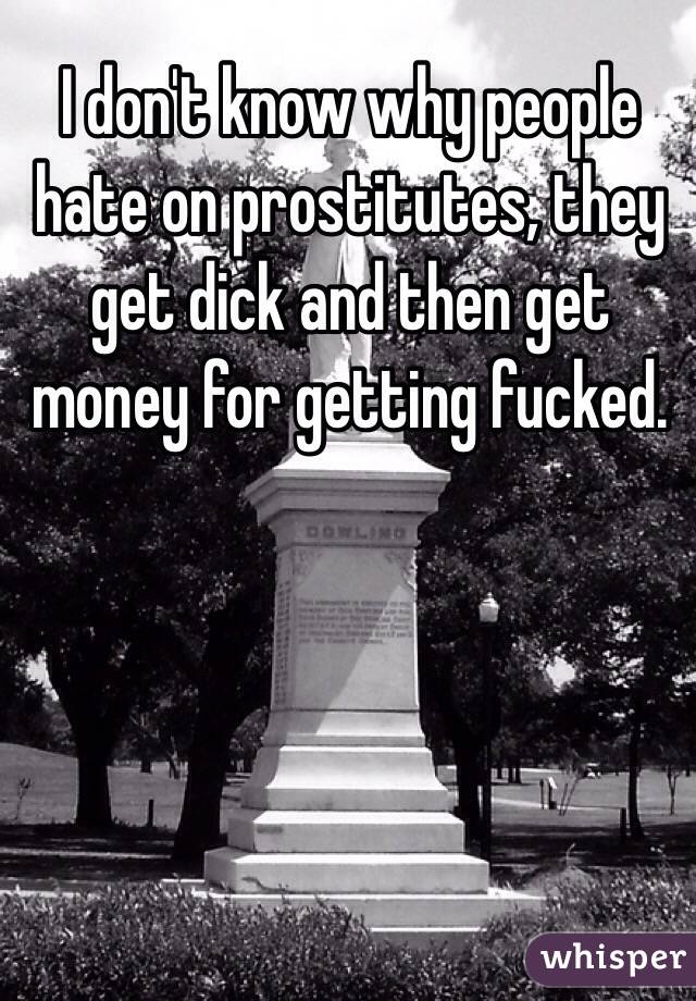 I don't know why people hate on prostitutes, they get dick and then get money for getting fucked. 