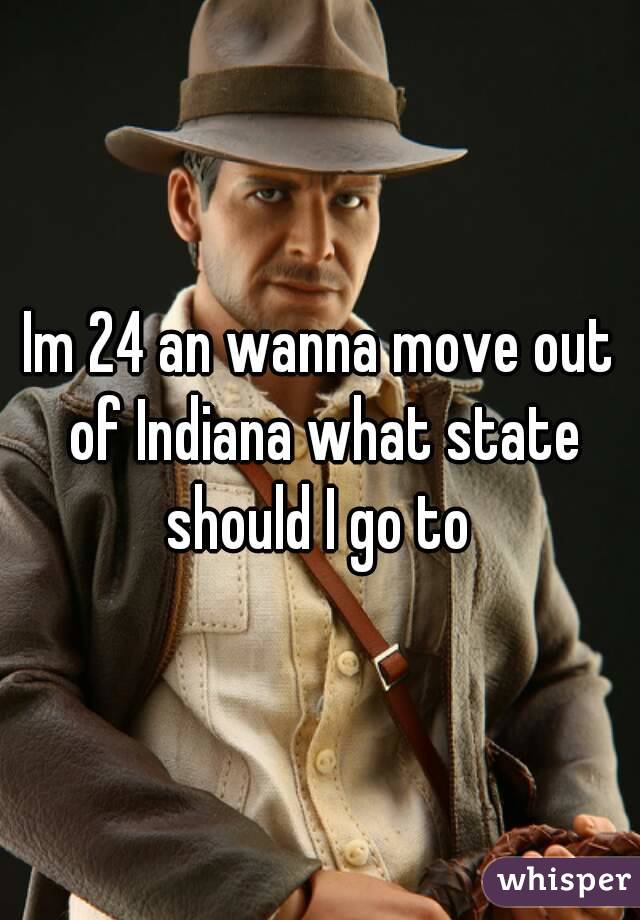 Im 24 an wanna move out of Indiana what state should I go to 